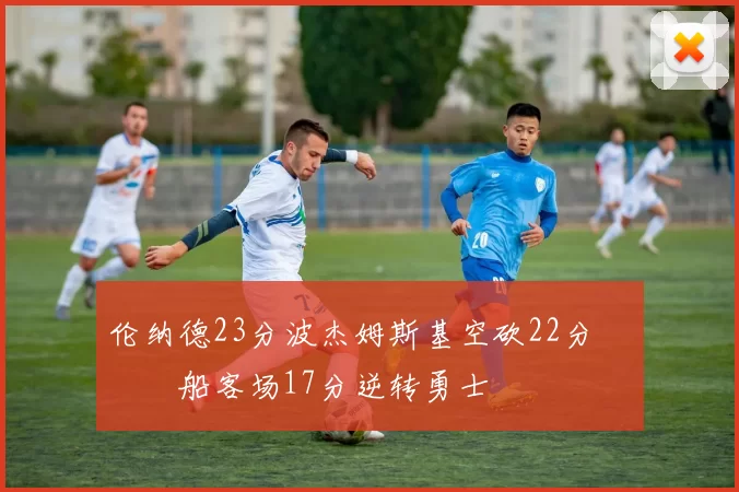 伦纳德23分波杰姆斯基空砍22分 快船客场17分逆转勇士