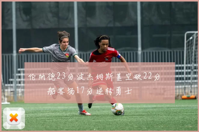 伦纳德23分波杰姆斯基空砍22分 快船客场17分逆转勇士