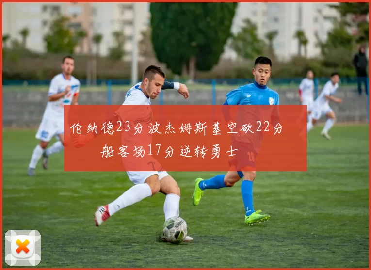 伦纳德23分波杰姆斯基空砍22分 快船客场17分逆转勇士