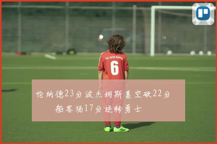 伦纳德23分波杰姆斯基空砍22分 快船客场17分逆转勇士