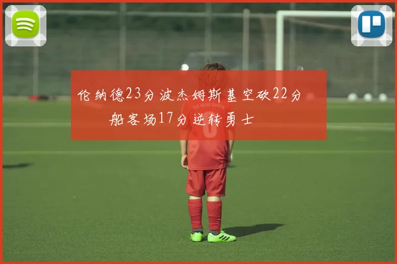 伦纳德23分波杰姆斯基空砍22分 快船客场17分逆转勇士