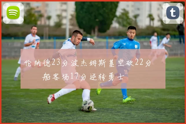 伦纳德23分波杰姆斯基空砍22分 快船客场17分逆转勇士