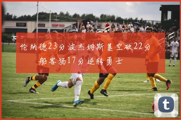 伦纳德23分波杰姆斯基空砍22分 快船客场17分逆转勇士