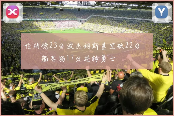 伦纳德23分波杰姆斯基空砍22分 快船客场17分逆转勇士