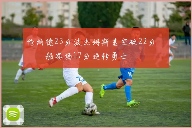 伦纳德23分波杰姆斯基空砍22分 快船客场17分逆转勇士