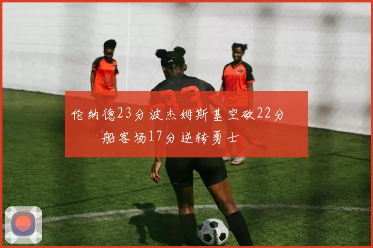 伦纳德23分波杰姆斯基空砍22分 快船客场17分逆转勇士