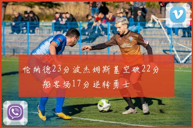 伦纳德23分波杰姆斯基空砍22分 快船客场17分逆转勇士