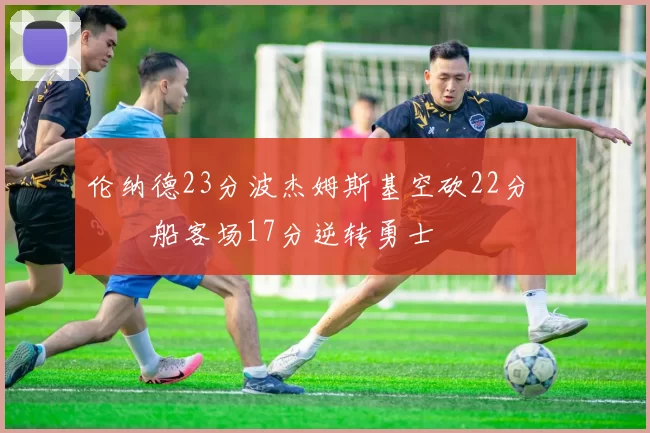 伦纳德23分波杰姆斯基空砍22分 快船客场17分逆转勇士