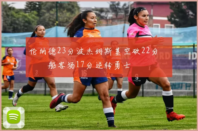 伦纳德23分波杰姆斯基空砍22分 快船客场17分逆转勇士