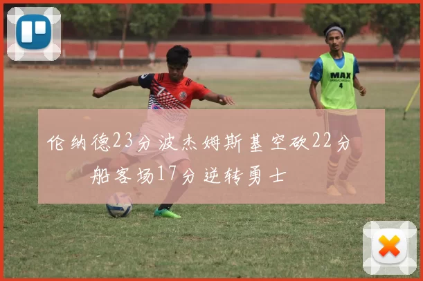 伦纳德23分波杰姆斯基空砍22分 快船客场17分逆转勇士