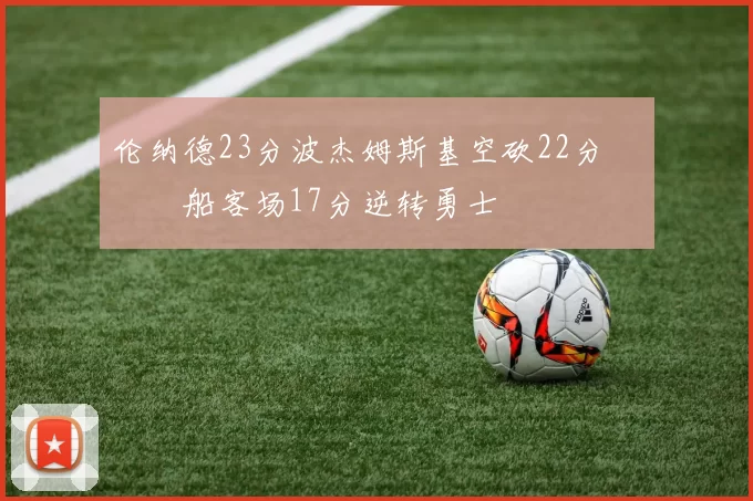 伦纳德23分波杰姆斯基空砍22分 快船客场17分逆转勇士