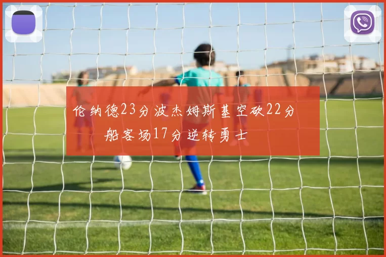 伦纳德23分波杰姆斯基空砍22分 快船客场17分逆转勇士