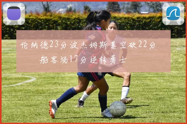 伦纳德23分波杰姆斯基空砍22分 快船客场17分逆转勇士