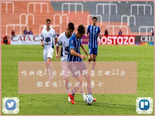 伦纳德23分波杰姆斯基空砍22分 快船客场17分逆转勇士