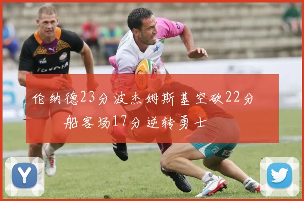 伦纳德23分波杰姆斯基空砍22分 快船客场17分逆转勇士