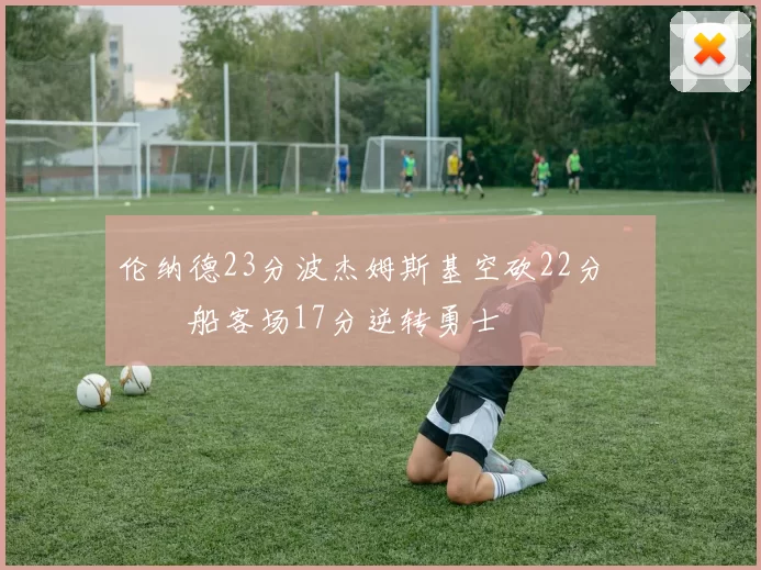 伦纳德23分波杰姆斯基空砍22分 快船客场17分逆转勇士