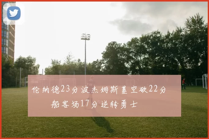 伦纳德23分波杰姆斯基空砍22分 快船客场17分逆转勇士