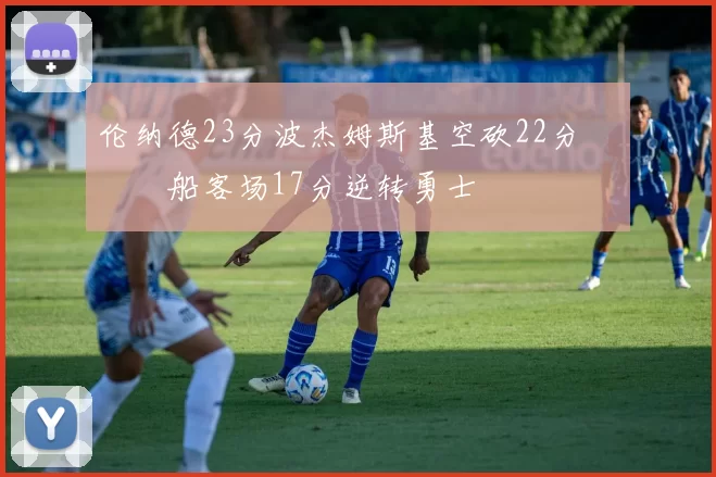 伦纳德23分波杰姆斯基空砍22分 快船客场17分逆转勇士