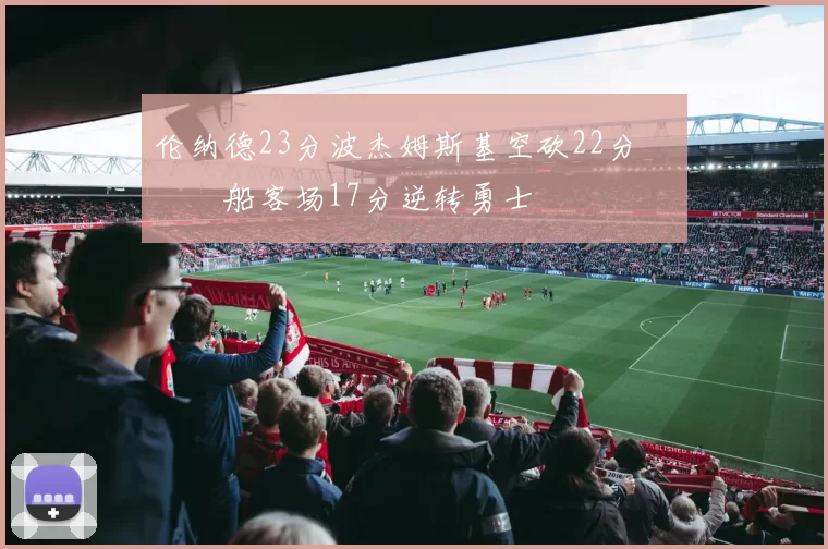 伦纳德23分波杰姆斯基空砍22分 快船客场17分逆转勇士
