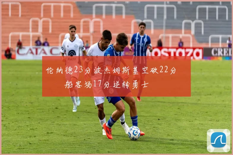 伦纳德23分波杰姆斯基空砍22分 快船客场17分逆转勇士