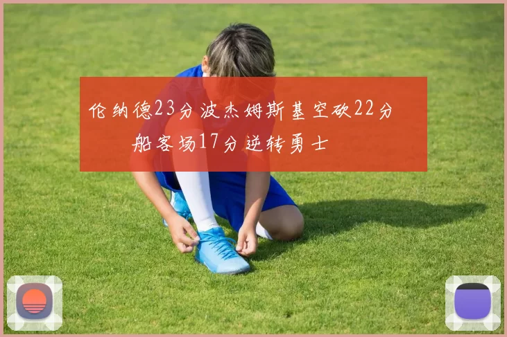 伦纳德23分波杰姆斯基空砍22分 快船客场17分逆转勇士