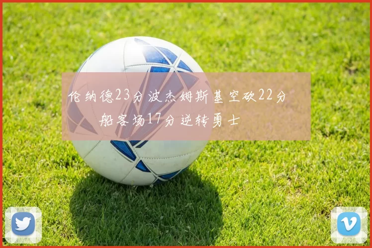 伦纳德23分波杰姆斯基空砍22分 快船客场17分逆转勇士