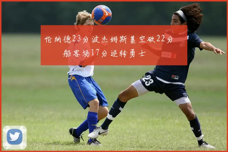 伦纳德23分波杰姆斯基空砍22分 快船客场17分逆转勇士