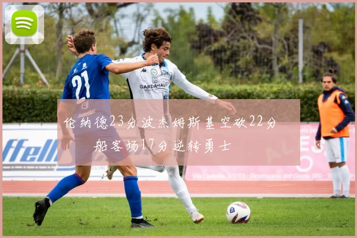 伦纳德23分波杰姆斯基空砍22分 快船客场17分逆转勇士