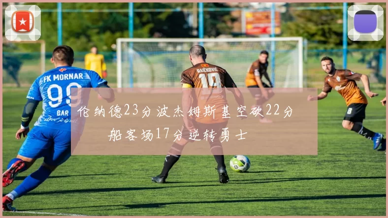 伦纳德23分波杰姆斯基空砍22分 快船客场17分逆转勇士