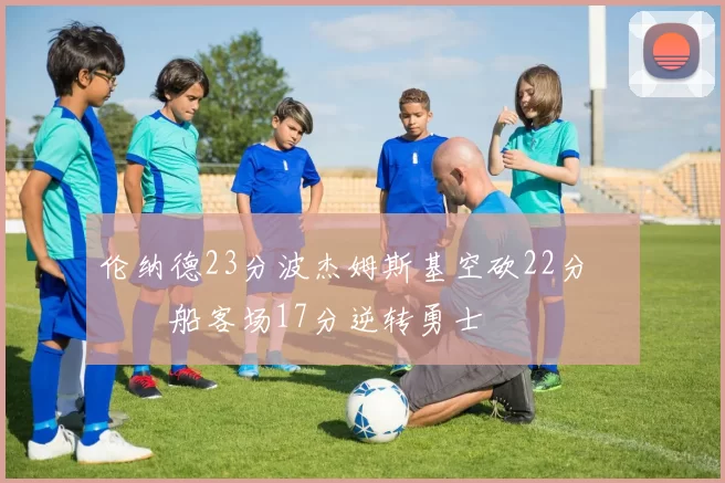 伦纳德23分波杰姆斯基空砍22分 快船客场17分逆转勇士