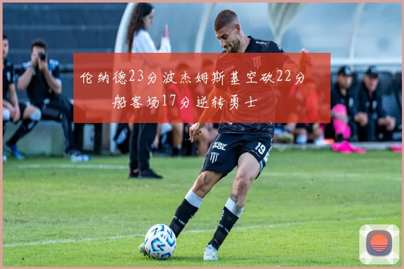 伦纳德23分波杰姆斯基空砍22分 快船客场17分逆转勇士