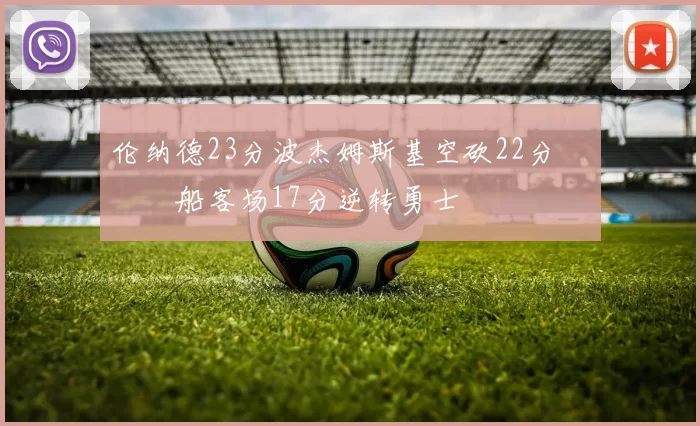 伦纳德23分波杰姆斯基空砍22分 快船客场17分逆转勇士