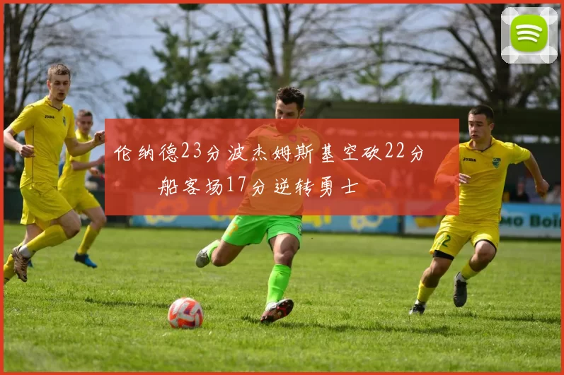 伦纳德23分波杰姆斯基空砍22分 快船客场17分逆转勇士