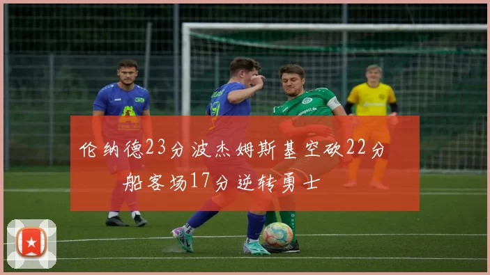 伦纳德23分波杰姆斯基空砍22分 快船客场17分逆转勇士