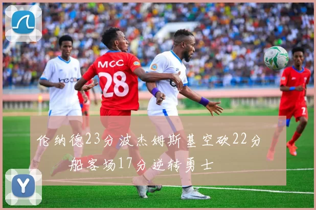 伦纳德23分波杰姆斯基空砍22分 快船客场17分逆转勇士