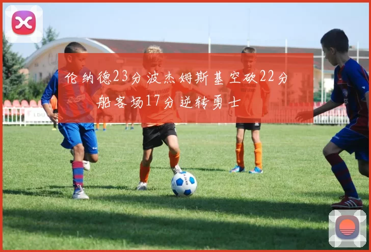 伦纳德23分波杰姆斯基空砍22分 快船客场17分逆转勇士