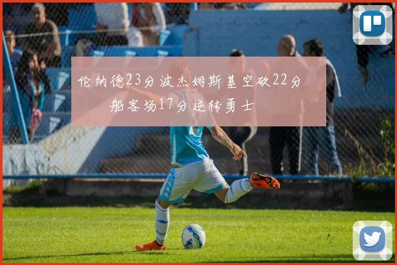 伦纳德23分波杰姆斯基空砍22分 快船客场17分逆转勇士