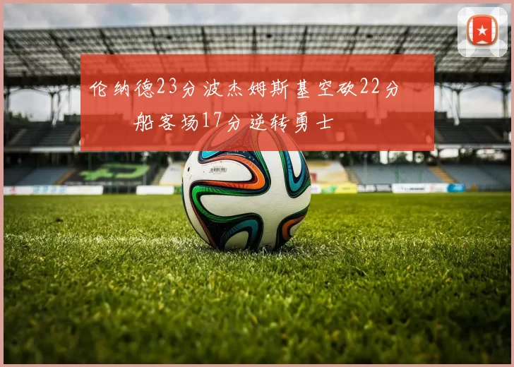 伦纳德23分波杰姆斯基空砍22分 快船客场17分逆转勇士