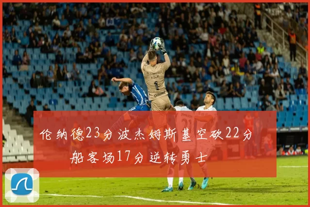 伦纳德23分波杰姆斯基空砍22分 快船客场17分逆转勇士