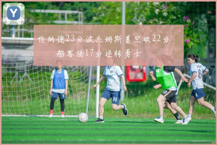 伦纳德23分波杰姆斯基空砍22分 快船客场17分逆转勇士