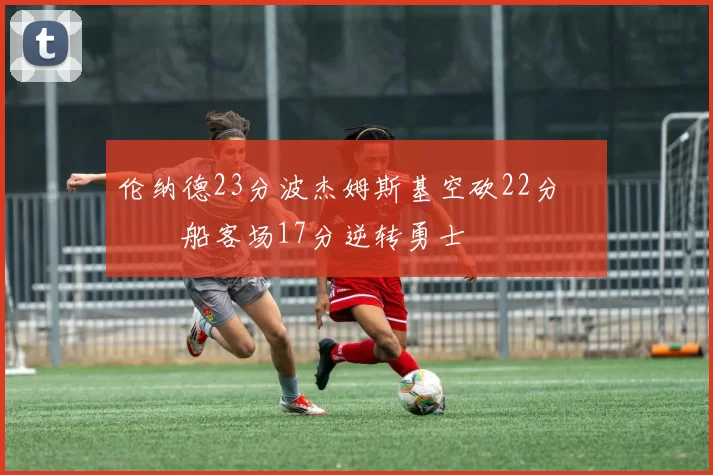 伦纳德23分波杰姆斯基空砍22分 快船客场17分逆转勇士