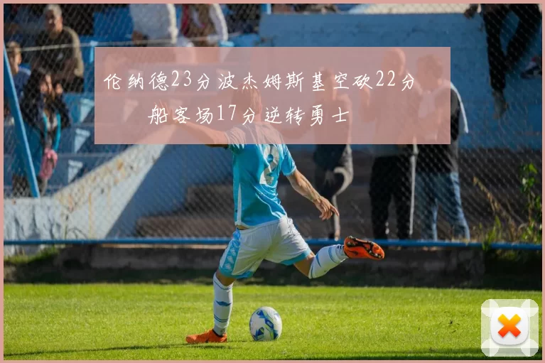 伦纳德23分波杰姆斯基空砍22分 快船客场17分逆转勇士