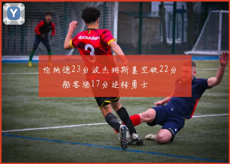 伦纳德23分波杰姆斯基空砍22分 快船客场17分逆转勇士