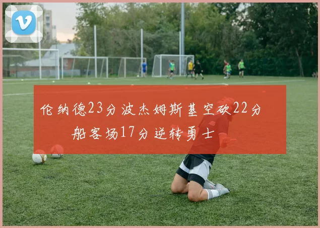 伦纳德23分波杰姆斯基空砍22分 快船客场17分逆转勇士