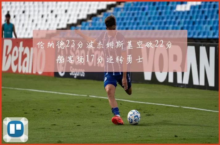 伦纳德23分波杰姆斯基空砍22分 快船客场17分逆转勇士