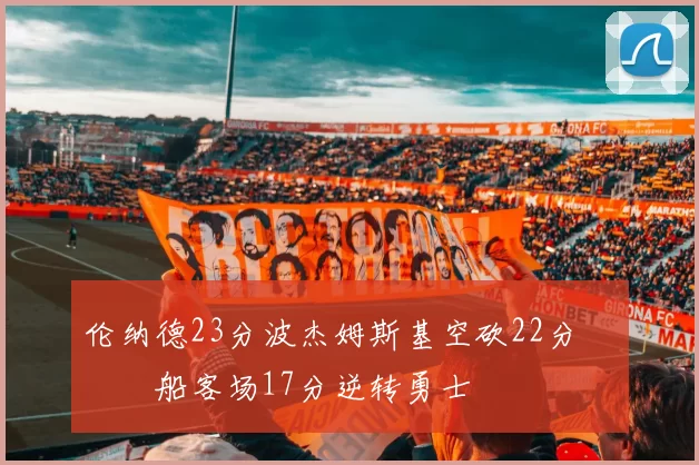 伦纳德23分波杰姆斯基空砍22分 快船客场17分逆转勇士