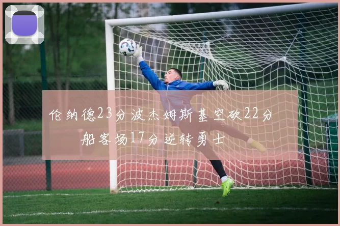 伦纳德23分波杰姆斯基空砍22分 快船客场17分逆转勇士