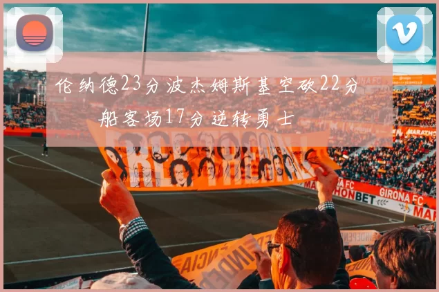 伦纳德23分波杰姆斯基空砍22分 快船客场17分逆转勇士