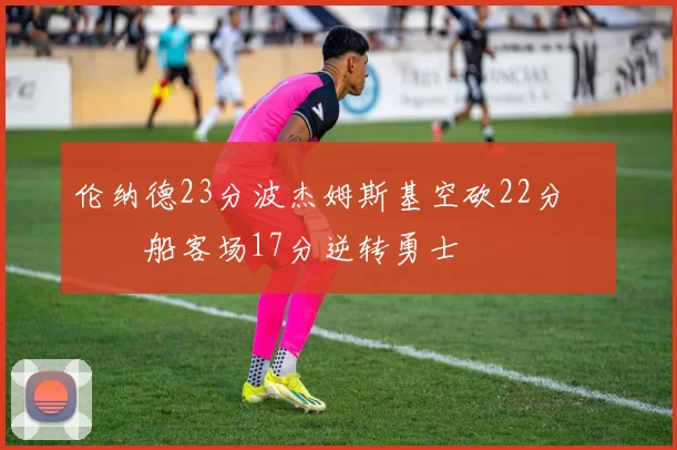 伦纳德23分波杰姆斯基空砍22分 快船客场17分逆转勇士