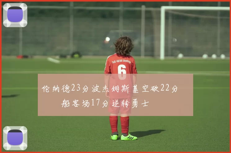 伦纳德23分波杰姆斯基空砍22分 快船客场17分逆转勇士